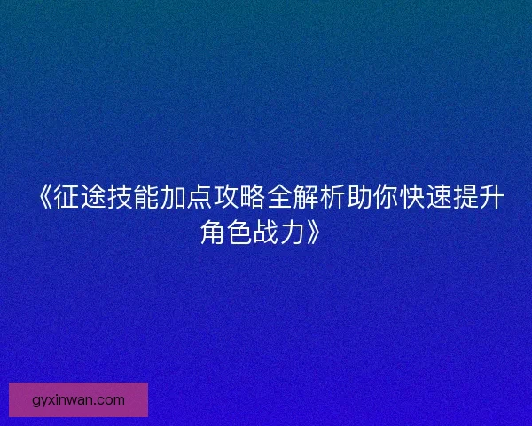 《征途技能加点攻略全解析助你快速提升角色战力》