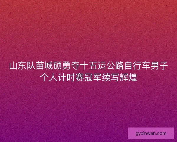 山东队苗城硕勇夺十五运公路自行车男子个人计时赛冠军续写辉煌