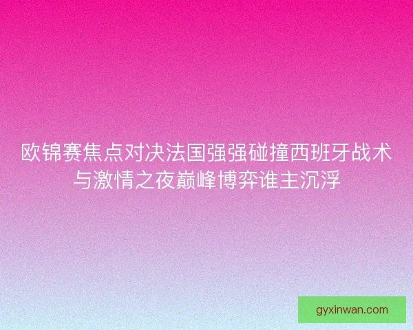 欧锦赛焦点对决法国强强碰撞西班牙战术与激情之夜巅峰博弈谁主沉浮