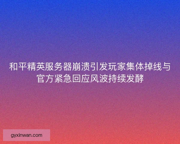 和平精英服务器崩溃引发玩家集体掉线与官方紧急回应风波持续发酵
