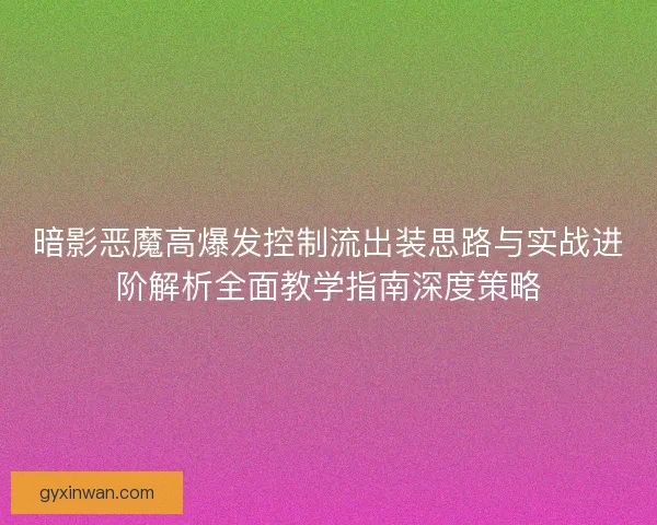 暗影恶魔高爆发控制流出装思路与实战进阶解析全面教学指南深度策略
